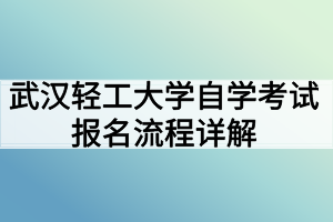 武漢輕工大學(xué)自學(xué)考試報(bào)名流程詳解