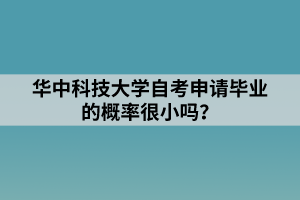 華中科技大學自考申請畢業(yè)的概率很小嗎？