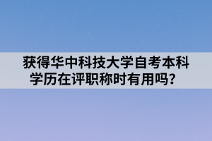 獲得華中科技大學自考本科學歷在評職稱時有用嗎？