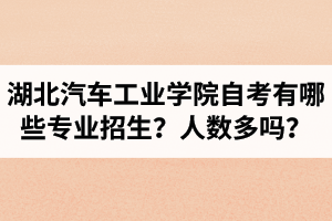 湖北汽車工業(yè)學(xué)院自學(xué)考試有哪些專業(yè)招生？招生人數(shù)多嗎？