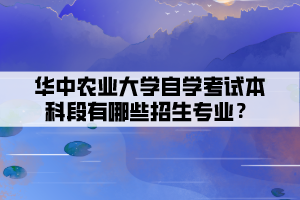 華中農(nóng)業(yè)大學(xué)自學(xué)考試本科段有哪些招生專業(yè)？