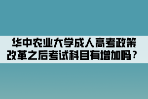 華中農(nóng)業(yè)大學(xué)成人高考政策改革之后考試科目有增加嗎？