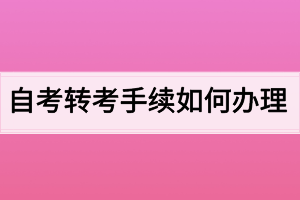 自考轉(zhuǎn)考手續(xù)如何辦理？