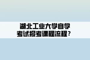 湖北工業(yè)大學(xué)自學(xué)考試報考課程流程？