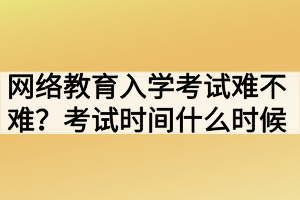 網(wǎng)絡(luò)教育入學(xué)考試難不難？考試時(shí)間什么時(shí)候