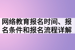 網(wǎng)絡(luò)教育報名時間、報名條件和報名流程詳解