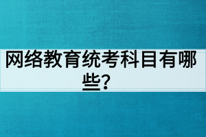 網(wǎng)絡教育統(tǒng)考科目有哪些？