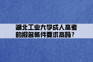 湖北工業(yè)大學(xué)成人高考的報(bào)名條件要求高嗎？