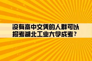 沒有高中文憑的人群可以報考湖北工業(yè)大學(xué)成考？