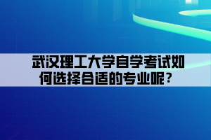 武漢理工大學(xué)自學(xué)考試如何選擇合適的專業(yè)呢？