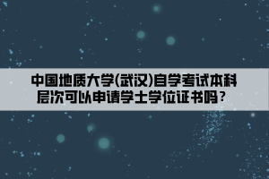 中國地質(zhì)大學(武漢)自學考試本科層次可以申請學士學位證書嗎？