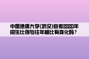 中國地質(zhì)大學(xué)(武漢)自考2020年招生比例與往年相比有變化嗎？