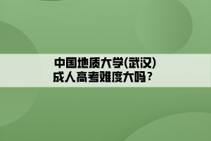 中國(guó)地質(zhì)大學(xué)(武漢)成人高考難度大嗎？