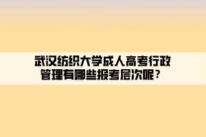 武漢紡織大學(xué)成人高考行政管理有哪些報(bào)考層次呢？