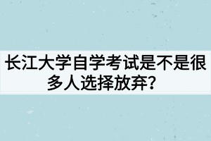 長江大學自學考試是不是很多人選擇放棄？