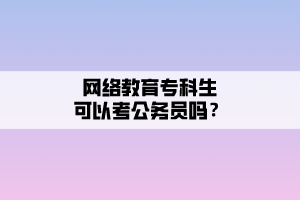 網(wǎng)絡(luò)教育專科生可以考公務(wù)員嗎？