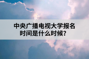 中央廣播電視大學(xué)報(bào)名時(shí)間是什么時(shí)候？