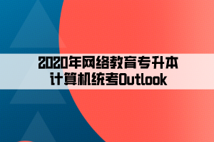 2020年網(wǎng)絡(luò)教育專升本計算機(jī)統(tǒng)考Outlook