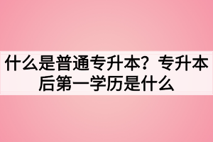 什么是普通專升本？專升本后第一學歷是什么