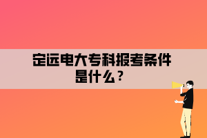 定遠(yuǎn)電大專科報(bào)考條件是什么？