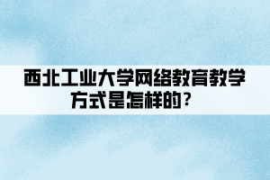 西北工業(yè)大學(xué)網(wǎng)絡(luò)教育教學(xué)方式是怎樣的？