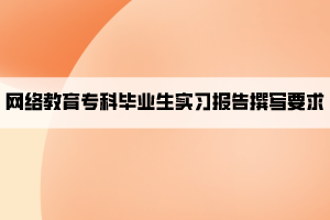 網(wǎng)絡教育專科畢業(yè)生實習報告撰寫要求