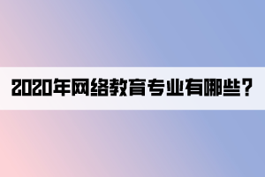 2020年網(wǎng)絡(luò)教育專業(yè)有哪些_