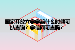 國家開放大學(xué)學(xué)籍什么時(shí)候可以查詢？學(xué)信網(wǎng)可查嗎？