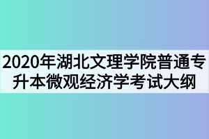 2020年湖北文理學(xué)院普通專升本微觀經(jīng)濟(jì)學(xué)考試大綱