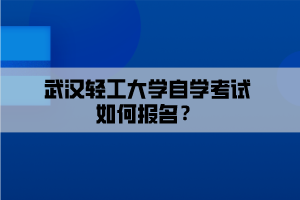 武漢輕工大學(xué)自學(xué)考試如何報(bào)名？