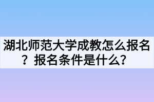 湖北師范大學(xué)成教怎么報(bào)名？報(bào)名條件是什么？