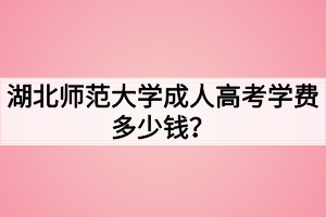 湖北師范大學(xué)成人高考學(xué)費(fèi)多少錢？