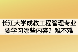 長(zhǎng)江大學(xué)成教工程管理專業(yè)要學(xué)習(xí)哪些內(nèi)容？難不難