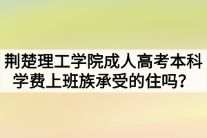 荊楚理工學(xué)院成人高考本科學(xué)費(fèi)上班族承受的住嗎？