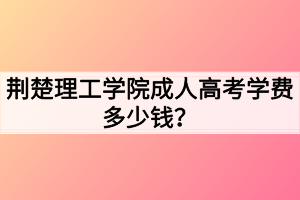 荊楚理工學(xué)院成人高考學(xué)費(fèi)多少錢？