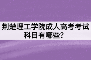 荊楚理工學(xué)院成人高考考試科目有哪些？