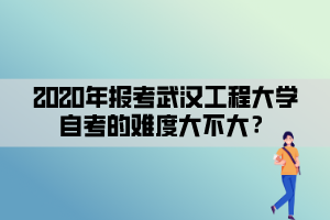 2020年報考武漢工程大學自考的難度大不大？