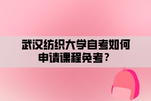 武漢紡織大學(xué)自考如何申請課程免考？