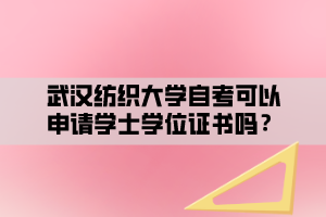 武漢紡織大學(xué)自考可以申請(qǐng)學(xué)士學(xué)位證書嗎？