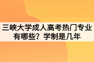 三峽大學成人高考熱門專業(yè)有哪些？學制是幾年