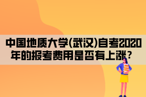 中國地質(zhì)大學(xué)(武漢)自考2020年的報(bào)考費(fèi)用是否有上漲？