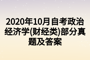 2020年10月自考政治經(jīng)濟(jì)學(xué)(財(cái)經(jīng)類)部分真題及答案