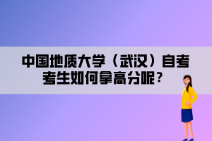 中國地質(zhì)大學(xué)（武漢）自考考生如何拿高分呢？