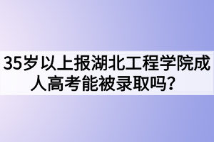 35歲以上報(bào)湖北工程學(xué)院成人高考能被錄取嗎？