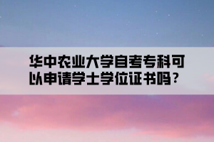 華中農(nóng)業(yè)大學(xué)自考專科可以申請學(xué)士學(xué)位證書嗎？