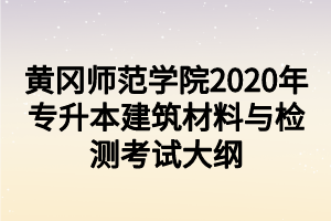 黃岡師范學院2020年專升本建筑材料與檢測考試大綱