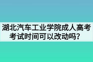 湖北汽車工業(yè)學(xué)院成人高考考試時間可以改動嗎？