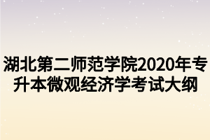 湖北第二師范學(xué)院2020年專升本微觀經(jīng)濟學(xué)考試大綱