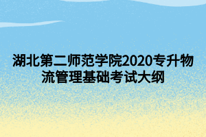 湖北第二師范學(xué)院2020專升物流管理基礎(chǔ)考試大綱