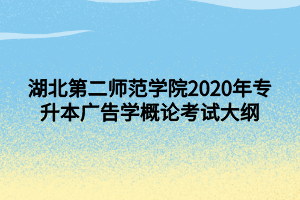 湖北第二師范學院2020年專升本廣告學概論考試大綱